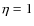$\eta=1$
