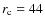 $r_{\rm c}=44$