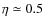 $\eta\simeq 0.5$
