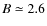 $B\simeq 2.6$