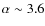 $\alpha\sim3.6$