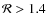${\cal R}> 1.4$