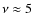 $\nu \approx 5$