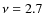 $\nu = 2.7$