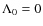 $\Lambda_0 = 0$