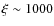 $\xi \sim 1000$