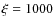 $\xi = 1000$