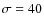 $\sigma =40$