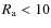$R_{\rm a}<10$