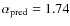 $\alpha_{\rm pred}=1.74$