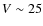 $V\sim 25$
