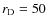 $r_{\rm D} = 50$