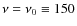 $\nu = \nu_0 \equiv 150$