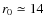 $r_0 \simeq 14$