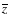 $\overline{z}$