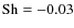 ${\rm Sh}=-0.03$