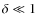 $\delta \ll 1$