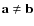 $\textbf{a}\neq\textbf{b}$