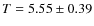 $T = 5.55\pm0.39$