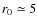 $r_0\simeq5$