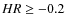 $HR\geq -0.2$