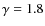 $\gamma=1.8$