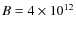 $B=4 \times 10^{12}$