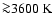 ${\ga}3600~{\rm K}$