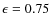 $\epsilon =0.75$