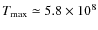 $T_{\rm max}\simeq 5.8\times 10^8$