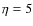 $\eta =5$