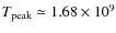 $T_{\rm peak}\simeq 1.68 \times 10^9$