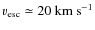$v_{{\rm esc}} \simeq {\rm 20~km~s^{-1}}$