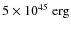 $5 \times 10^{45}~{\rm erg}$