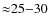 ${\approx}25{-}30$