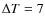 $\Delta T= 7$