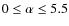 $0 \leq \alpha \leq 5.5$