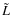$\tilde{L}$