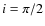 $i = \pi /2$