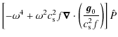$\displaystyle \left[- \omega^4 + \omega^2 c_{\rm s}^2 f \vec{\nabla} \cdot \left(\frac{{\vec g}_0}{c_{\rm s}^2 f}\right) \right]\hat{P}$