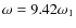 $\omega = 9.42 \omega_1$