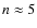 $n \approx 5$