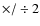 $\times/\div 2$
