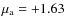 $\mu_{\rm a} =
+1.63$