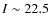 $I \sim 22.5$