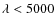 $\lambda < 5000$