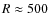 $R\approx500$