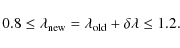 \begin{displaymath}0.8 \le {\boldmath {\lambda}}_{\rm new} = {\boldmath {\lambda}}_{\rm old} +
{\boldmath {\delta\lambda}} \le 1.2.
\end{displaymath}