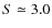 $S \simeq 3.0$