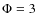 $\Phi = 3$